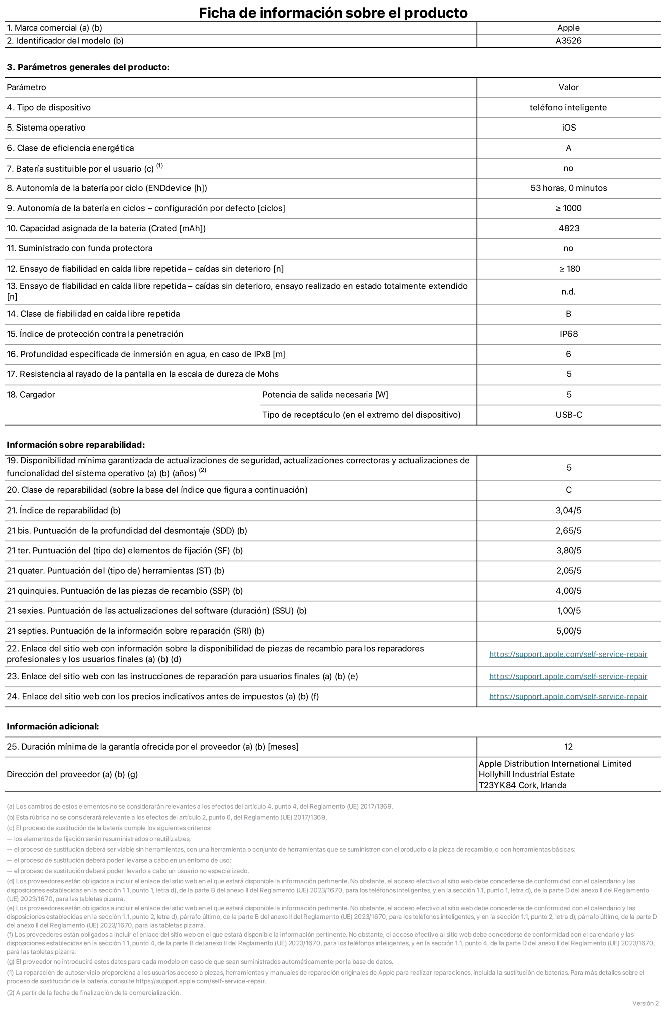 Ficha de información de producto del iPhone 17 Pro Max, modelo A3526. Suministrado por Apple Distribution International Limited con sede en Hollyhill Industrial Estate, T23 YK84 Cork (Irlanda). Tipo de dispositivo: Teléfono inteligente. Sistema operativo: iOS. Clase de eficiencia energética: A. Batería sustituible por el usuario: No. Autonomía de la batería por ciclo: 53 horas. Autonomía de la batería en ciclos (configuración por defecto): ≥ 1.000. Capacidad asignada de la batería: 4.823 mAh. Suministrado con funda protectora: No. Caídas sin deterioro en ensayo de fiabilidad en caída libre repetida: ≥ 180. Caídas sin deterioro en ensayo de fiabilidad en caída libre repetida realizado en estado totalmente extendido: No aplicable. Clase de fiabilidad en caída libre repetida: B. Índice de protección contra la penetración: IP68. Profundidad especificada de inmersión en agua, en caso de iPx8 (metros): 6. Resistencia al rayado de la pantalla en la escala de dureza de Mohs: 5. Potencia de salida necesaria del cargador: 5 W. Tipo de receptáculo del cargador (en el extremo del dispositivo): USB‑C. Disponibilidad mínima garantizada de actualizaciones de seguridad, correctoras y de funcionalidad del sistema operativo: 5 años. Clase de reparabilidad: C. Índice de reparabilidad: 3,04/5. Puntuación de la profundidad del desmontaje (SDD): 2,65/5. Puntuación de los elementos de fijación: 3,80/5. Puntuación de las herramientas: 2,05/5. Puntuación de las piezas de recambio: 4/5. Puntuación de las actualizaciones de software: 1/5. Puntuación de la información sobre reparación: 5/5. Enlace del sitio web con información sobre la disponibilidad de piezas de recambio para reparadores profesionales y usuarios finales: https://support.apple.com/es-es/self-service-repair. Enlace del sitio web con las instrucciones de reparación para usuarios finales: https://support.apple.com/es-es/self-service-repair. Enlace del sitio web con los precios indicativos antes de impuestos: https://support.apple.com/es-es/self-service-repair. Se ofrece una garantía general de 12 meses.