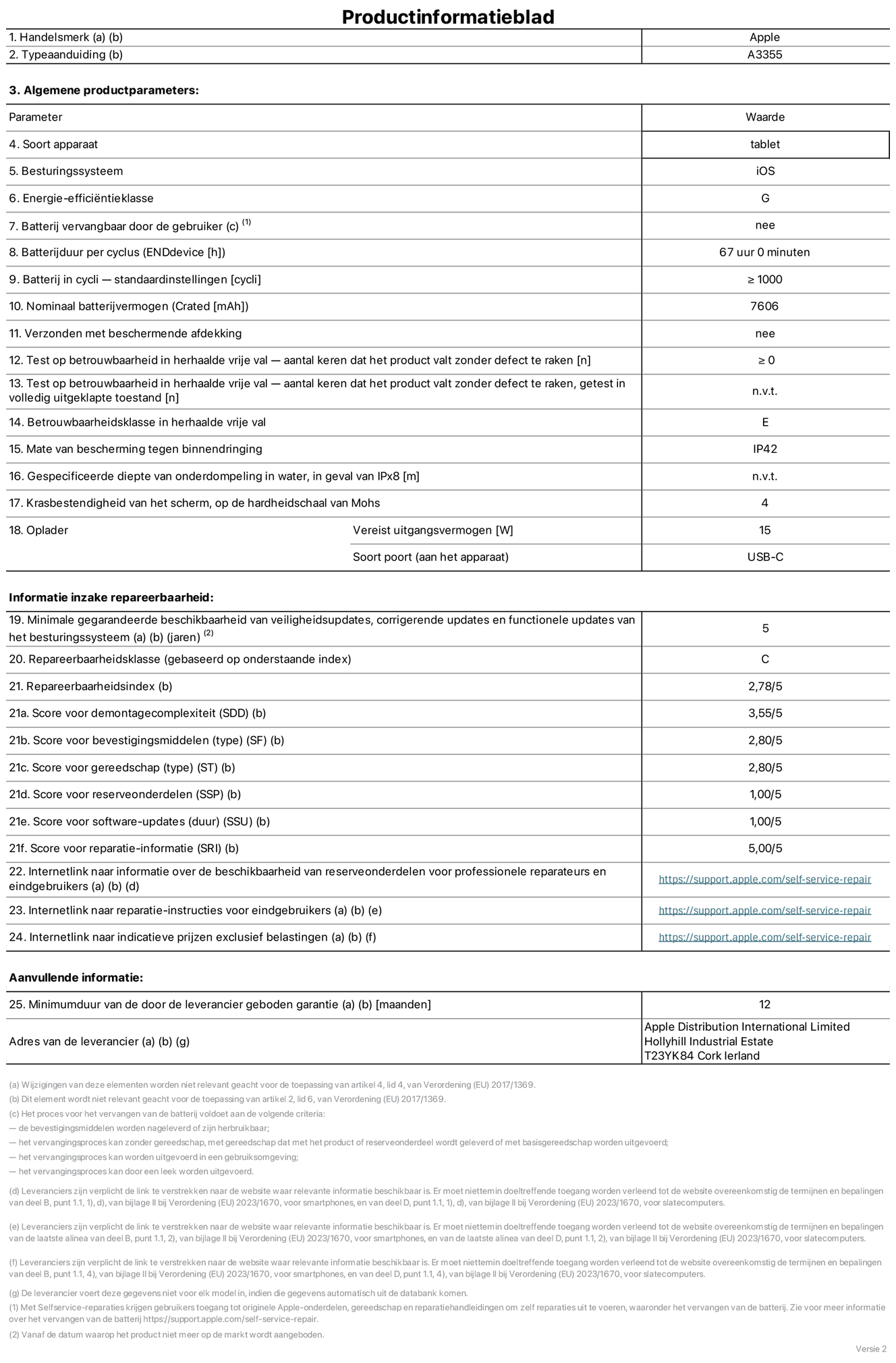 Productinformatieblad voor iPad Wi-Fi + Cellular, model A3355. Verstrekt door Apple Distribution International Limited, Hollyhill Industrial Estate. Cork, Ierland T23 YK84. Type device: tablet. Besturingssysteem: iOS. Energie-efficiëntieklasse: G. Batterij door de gebruiker te vervangen: nee. Batterijduur: 67 uur. Batterijduur in cycli: ≥ 1000. Nominale batterijcapaciteit: 7606 mAh. Herhaalde betrouwbaarheidstest voor vrije val, valt zonder defect: ≥ 0. Herhaalde vrije val betrouwbaarheidsklasse: E. Beschermingsklasse: IP42. Krasbestendigheid van het scherm op de hardheidsschaal van Mohs: 4. Vereist uitgangsvermogen van de oplader: 15 W. Type opladeraansluiting: USB-C. Minimale gegarandeerde beschikbaarheid van beveiligingsupdates van het besturingssysteem, corrigerende updates en functionaliteitsupdates: 5 jaar. Herstelbaarheidsklasse: C. Herstelbaarheidsindex: 2,78/5. Score demontagediepte: 3,55/5. Score sluitingen: 2,80/5. Gereedschapsscore: 2,80/5. Reservedeelscore: 1,00/5. Score software-updates: 1,00/5. Score reparatiegegevens: 5,00/5. Weblink naar informatie over de beschikbaarheid van reserveonderdelen voor professionele reparaties en eindgebruikers: https://support.apple.com/self-service-repair. Weblink voor reparatie-instructies voor eindgebruikers: https://support.apple.com/self-service-repair. Weblink naar indicatieve prijzen vóór belasting: https://support.apple.com/self-service-repair. Inclusief 12 maanden algemene garantie.