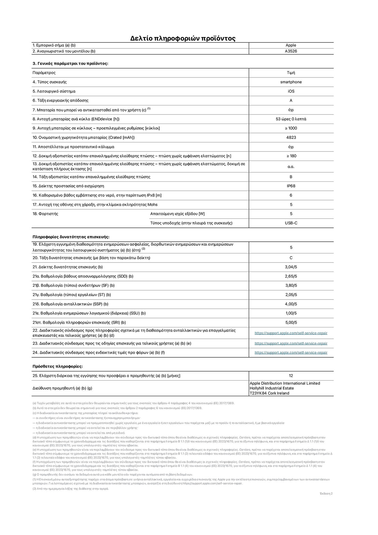 Φύλλο πληροφοριών προϊόντος για το iPhone 17 Pro Max, μοντέλο A3526. Παρέχεται από την Apple Distribution International Limited, Hollyhill Industrial Estate. Cork, Ιρλανδία, T23 YK84. Τύπος συσκευής: smartphone. Λειτουργικό σύστημα: iOS. Τάξη ενεργειακής απόδοσης: A. Δυνατότητα αντικατάστασης μπαταρίας από τον χρήστη: όχι. Αντοχή μπαταρίας ανά κύκλο: 53 ώρες. Αντοχή μπαταρίας σε κύκλους - προεπιλεγμένες ρυθμίσεις: μεγαλύτερη ή ίση του 1.000. Ονομαστική χωρητικότητα μπαταρίας: 5.088 mAh. Αποστέλλεται με προστατευτικό κάλυμμα: όχι. Δοκιμή αξιοπιστίας κατόπιν επανειλημμένης ελεύθερης πτώσης - πτώσεις χωρίς βλάβη: μεγαλύτερη ή ίση του 180. Δοκιμή αξιοπιστίας κατόπιν επανειλημμένης ελεύθερης πτώσης, πτώσεις χωρίς βλάβη σε κατάσταση πλήρους έκτασης: μη διαθέσιμο. Δοκιμή αξιοπιστίας κατόπιν επανειλημμένης ελεύθερης πτώσης: Β. Αξιολόγηση προστασίας από εισχώρηση: IP68. Καθορισμένο βάθος εμβύθισης σε νερό, σε περίπτωση iPx8: 6 μέτρα. Ανθεκτικότητα οθόνης στις γρατσουνιές στην κλίμακα σκληρότητας Mohs: 5. Απαιτούμενη ισχύς εξόδου φορτιστή: 5 W. Τύπος υποδοχής ηλεκτρικού ρεύματος φορτιστή (στο άκρο της συσκευής): USB-C. Ελάχιστη εγγυημένη διαθεσιμότητα ενημερώσεων ασφαλείας, διορθωτικών ενημερώσεων και ενημερώσεων λειτουργικότητας συστήματος: 5 έτη. Τάξη επιδιορθωσιμότητας: C. Δείκτης επιδιορθωσιμότητας: 3,04/5. Βαθμολογία βάθους αποσυναρμολόγησης (SDD):  2,65/5. Βαθμολογία συνδετήρων: 3,80/5. Βαθμολογία εργαλείων: 2,05/5. Βαθμολογία ανταλλακτικών: 4,00/5. Βαθμολογία ενημερώσεων λογισμικού: 1,00/5. Βαθμολογία πληροφοριών επιδιόρθωσης: 5,00/5. Διαδικτυακός σύνδεσμος με πληροφορίες για τη διαθεσιμότητα ανταλλακτικών για επαγγελματίες τεχνικούς και τελικούς χρήστες: https://support.apple.com/self-service-repair. Διαδικτυακός σύνδεσμος με πληροφορίες επιδιόρθωσης για τελικούς χρήστες: https://support.apple.com/self-service-repair. Διαδικτυακός σύνδεσμος με ενδεικτικές τιμές προ φόρου: https://support.apple.com/self-service-repair. Προσφέρεται 12 μηνη γενική εγγύηση.