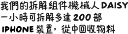 我們的拆解組件機械人 DAISY 一小時可拆解多達 200 部 iPhone 裝置，從中回收物料